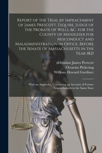 Report of the Trial by Impeachment of James Prescott, Esquire, Judge of the Probate of Wills, &c. for the County of Middlesex for Misconduct and Maladministration in Office, Before the Senate of Massachusetts in the Year 1821 With an Appendix, ...