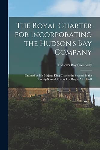 The Royal Charter for Incorporating the Hudson's Bay Company Granted by His Majesty King Charles the Second, in the Twenty-Second Year of His Reign, A. D. 1670