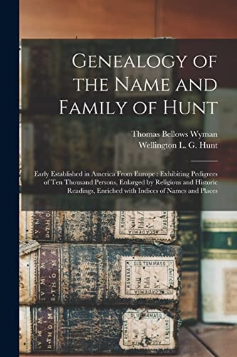 Genealogy of the Name and Family of Hunt Early Established in America From Europe: Exhibiting Pedigrees of Ten Thousand Persons, Enlarged by Religious and Historic Readings, Enriched With Indices of Names and Places
