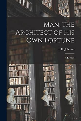 Man, the Architect of His Own Fortune [microform] A Lecture
