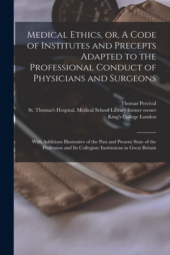 Medical Ethics, Or, a Code of Institutes and Precepts Adapted to the Professional Conduct of Physicians and Surgeons [electronic Resource] With Additions Illustrative of the Past and Present State of the Profession and Its Collegiate Institutions In...