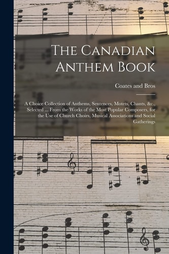 The Canadian Anthem Book; a Choice Collection of Anthems, Sentences, Motets, Chants, &c., Selected ... From the Works of the Most Popular Composers, for the Use of Church Choirs, Musical Associations and Social Gatherings