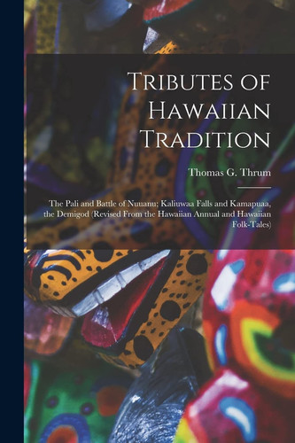 Tributes of Hawaiian Tradition The Pali and Battle of Nuuanu; Kaliuwaa Falls and Kamapuaa, the Demigod (revised From the Hawaiian Annual and Hawaiian Folk-tales)