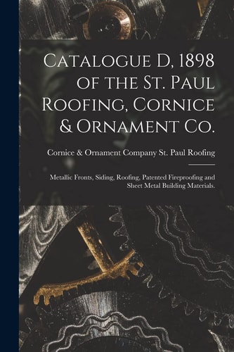 Catalogue D, 1898 of the St. Paul Roofing, Cornice & Ornament Co. Metallic Fronts, Siding, Roofing, Patented Fireproofing and Sheet Metal Building Materials.