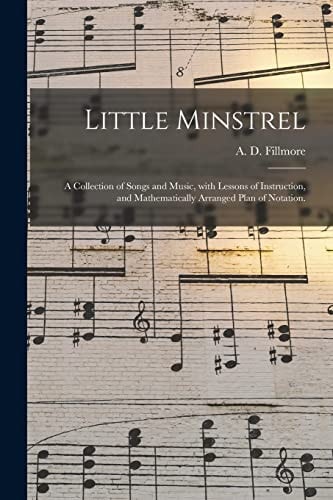 Little Minstrel A Collection of Songs and Music, With Lessons of Instruction, and Mathematically Arranged Plan of Notation.