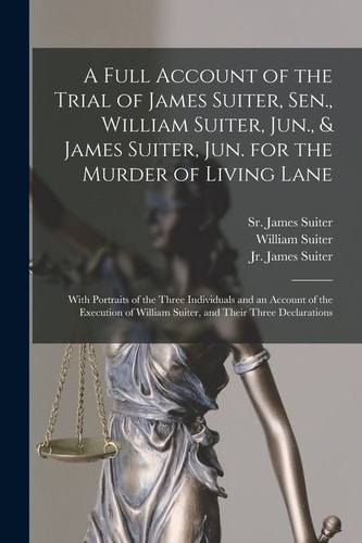 A Full Account of the Trial of James Suiter, Sen. , William Suiter, Jun. , & James Suiter, Jun. for the Murder of Living Lane [microform] With Portraits of the Three Individuals and an Account of the Execution of William Suiter, and Their Three...