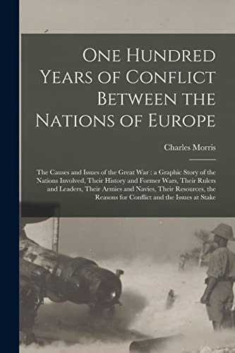 One Hundred Years of Conflict Between the Nations of Europe [microform] The Causes and Issues of the Great War: a Graphic Story of the Nations Involved, Their History and Former Wars, Their Rulers and Leaders, Their Armies and Navies, Their...