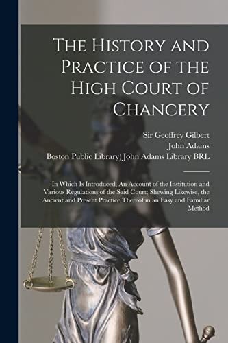 The History and Practice of the High Court of Chancery In Which Is Introduced, an Account of the Institution and Various Regulations of the Said Court; Shewing Likewise, the Ancient and Present Practice Thereof in an Easy and Familiar Method