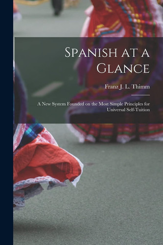 Spanish at a Glance; a New System Founded on the Most Simple Principles for Universal Self-Tuition