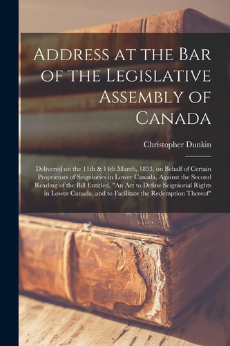 Address at the Bar of the Legislative Assembly of Canada [microform] Delivered on the 11th & 14th March, 1853, on Behalf of Certain Proprietors of Seigniories in Lower Canada, Against the Second Reading of the Bill Entitled, "An Act to Define...