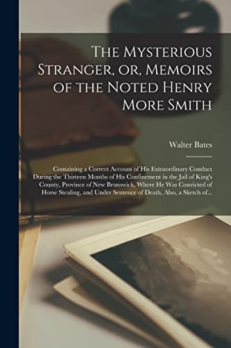 The Mysterious Stranger, Or, Memoirs of the Noted Henry More Smith [microform] Containing a Correct Account of His Extraordinary Conduct During the Thirteen Months of His Confinement in the Jail of King's County, Province of New Brunswick, Where He...