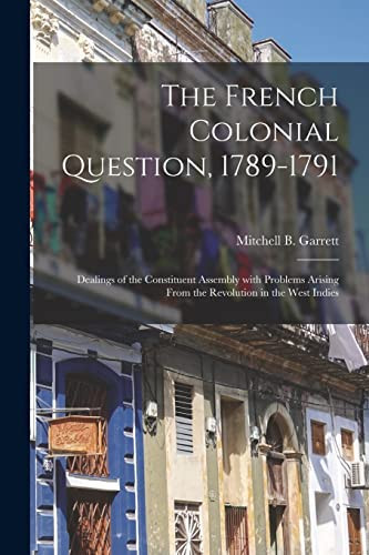 The French Colonial Question, 1789-1791 Dealings of the Constituent Assembly With Problems Arising From the Revolution in the West Indies