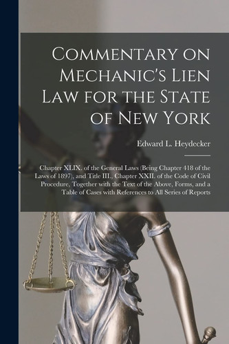 Commentary on Mechanic's Lien Law for the State of New York Chapter XLIX. of the General Laws (being Chapter 418 of the Laws of 1897), and Title III., Chapter XXII. of the Code of Civil Procedure, Together With the Text of the Above, Forms, and A...
