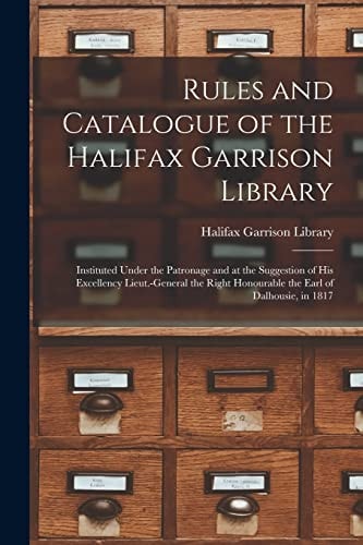 Rules and Catalogue of the Halifax Garrison Library [microform] Instituted Under the Patronage and at the Suggestion of His Excellency Lieut. -General the Right Honourable the Earl of Dalhousie, In 1817