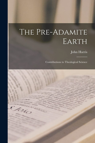 The Pre-Adamite Earth [microform] Contributions to Theological Science