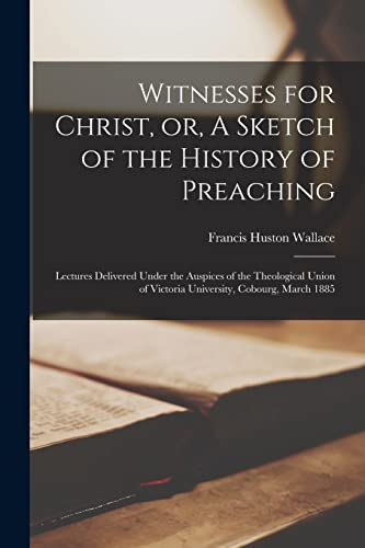 Witnesses for Christ, Or, a Sketch of the History of Preaching [microform] Lectures Delivered Under the Auspices of the Theological Union of Victoria University, Cobourg, March 1885