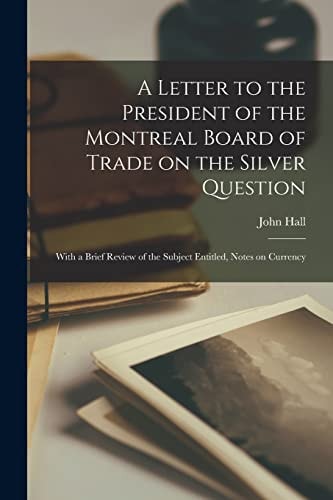 A Letter to the President of the Montreal Board of Trade on the Silver Question [microform] With a Brief Review of the Subject Entitled, Notes on Currency
