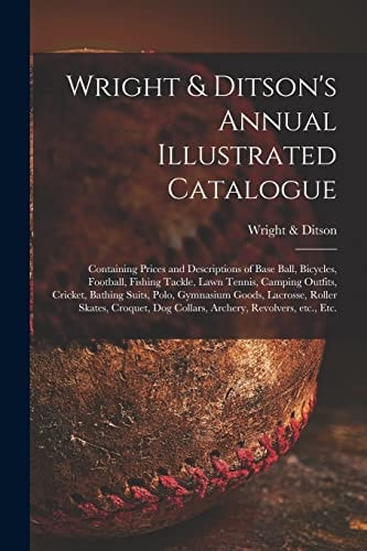 Wright & Ditson's Annual Illustrated Catalogue Containing Prices and Descriptions of Base Ball, Bicycles, Football, Fishing Tackle, Lawn Tennis, Camping Outfits, Cricket, Bathing Suits, Polo, Gymnasium Goods, Lacrosse, Roller Skates, Croquet, Dog...