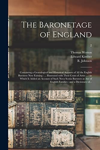The Baronetage of England Containing a Genealogical and Historical Account of All the English Baronets Now Existing: ... Illustrated with Their Coats of Arms ... : to Which Is Added an Account of Such Nova Scotia Baronets As Are of English Families... ; 2