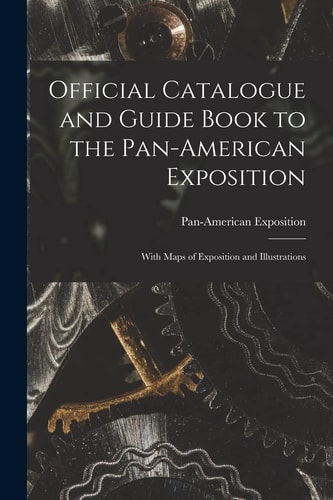 Official Catalogue and Guide Book to the Pan-American Exposition With Maps of Exposition and Illustrations