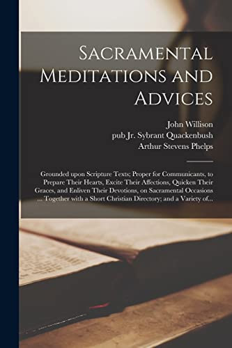 Sacramental Meditations and Advices Grounded Upon Scripture Texts; Proper for Communicants, to Prepare Their Hearts, Excite Their Affections, Quicken Their Graces, and Enliven Their Devotions, on Sacramental Occasions ... Together With a Short...