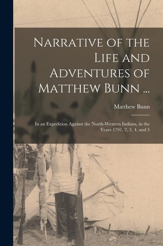 Narrative of the Life and Adventures of Matthew Bunn ... In an Expedition Against the North-Western Indians, in the Years 1791, 2, 3, 4, And 5
