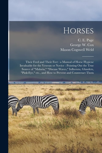 Horses Their Feed and Their Feet: a Manual of Horse Hygiene Invaluable for the Veteran Or Novice: Pointing Out the True Source of Malaria, Disease Waves, Influenza, Glanders, Pink-Eye, Etc. , and How to Prevent and Counteract Them