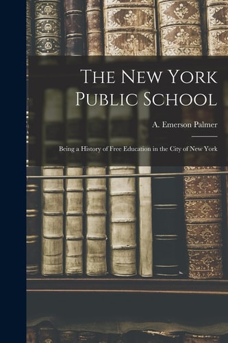 The New York Public School Being a History of Free Education in the City of New York