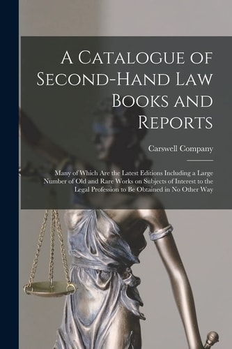 A Catalogue of Second-Hand Law Books and Reports [microform] Many of Which Are the Latest Editions Including a Large Number of Old and Rare Works on Subjects of Interest to the Legal Profession to Be Obtained in No Other Way