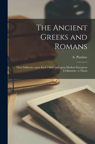 The Ancient Greeks and Romans [microform] Their Influence Upon Each Other and Upon Modern European Civilization: a Thesis