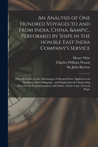 An Analysis of One Hundred Voyages to and from India, China, &C. , Performed by Ships in the Hon. Ble East India Company's Service With Remarks on the Advantages of Steam-Power Applied As an Auxiliary Aid to Shipping: and Suggestions for Improving...