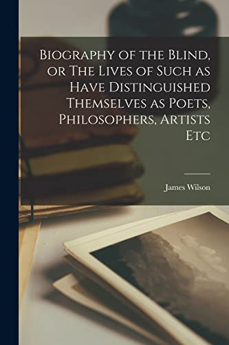 Biography of the Blind, Or The Lives of Such as Have Distinguished Themselves as Poets, Philosophers, Artists Etc
