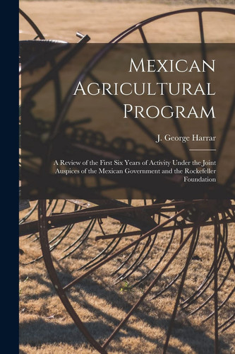 Mexican Agricultural Program; a Review of the First Six Years of Activity Under the Joint Auspices of the Mexican Government and the Rockefeller Foundation