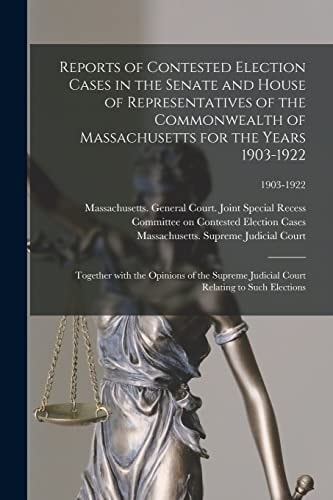 Reports of Contested Election Cases in the Senate and House of Representatives of the Commonwealth of Massachusetts for the Years 1903-1922 Together With the Opinions of the Supreme Judicial Court Relating to Such Elections; 1903-1922