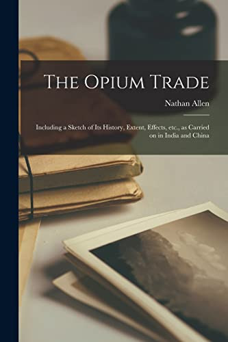 The Opium Trade Including a Sketch of Its History, Extent, Effects, Etc. , As Carried on in India and China