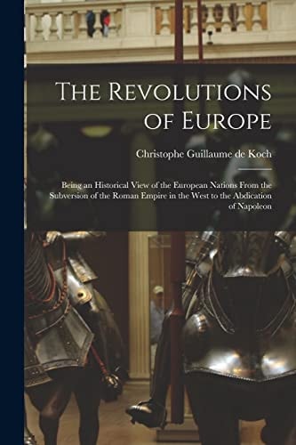 The Revolutions of Europe Being an Historical View of the European Nations From the Subversion of the Roman Empire in the West to the Abdication of Napoleon
