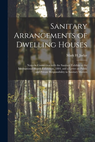 Sanitary Arrangements of Dwelling Houses Notes in Connection With the Sanitary Exhibits at the International Health Exhibition, 1884, and a Letter on Public and Private Responsibility in Sanitary Matters