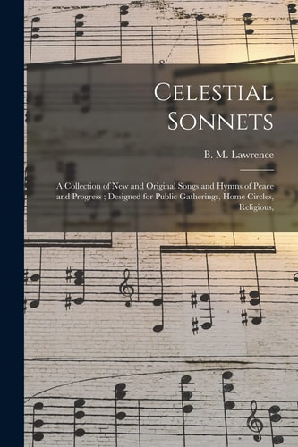 Celestial Sonnets A Collection of New and Original Songs and Hymns of Peace and Progress; Designed for Public Gatherings, Home Circles, Religious,