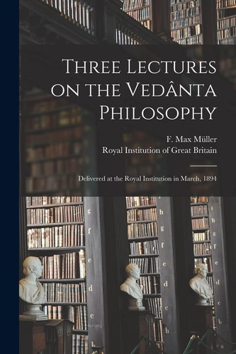 Three Lectures on the Vedânta Philosophy Delivered at the Royal Institution in March, 1894