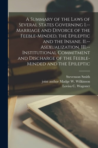 A Summary of the Laws of Several States Governing I. --Marriage and Divorce of the Feeble-Minded, the Epileptic and the Insane. II. --Asexualization. III. --Institutional Commitment and Discharge of the Feeble-minded and the Epileptic