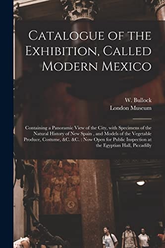 Catalogue of the Exhibition, Called Modern Mexico Containing a Panoramic View of the City, With Specimens of the Natural History of New Spain, and Models of the Vegetable Produce, Costume, &c. &c.: Now Open for Public Inspection at the Egyptian...