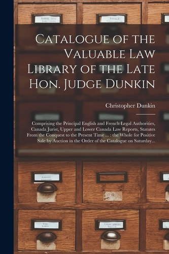 Catalogue of the Valuable Law Library of the Late Hon. Judge Dunkin [microform] Comprising the Principal English and French Legal Authorities, Canada Jurist, Upper and Lower Canada Law Reports, Statutes From the Conquest to the Present Time ...: The...