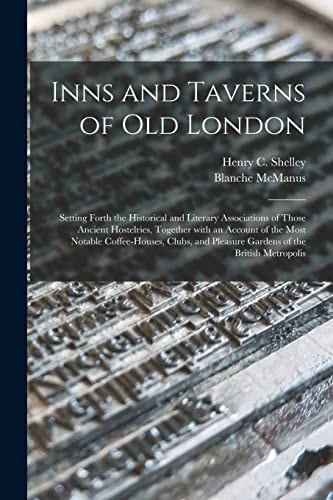 Inns and Taverns of Old London Setting Forth the Historical and Literary Associations of Those Ancient Hostelries, Together With an Account of the Most Notable Coffee-houses, Clubs, and Pleasure Gardens of the British Metropolis