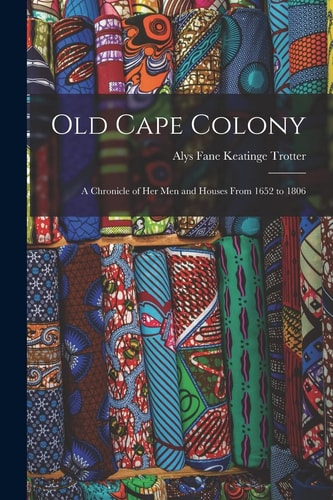 Old Cape Colony A Chronicle of Her Men and Houses From 1652 to 1806