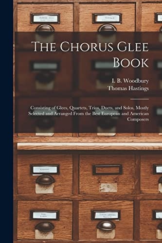The Chorus Glee Book Consisting of Glees, Quartets, Trios, Duets, and Solos, Mostly Selected and Arranged From the Best European and American Composers