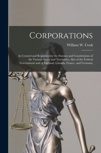 Corporations [microform] As Created and Regulated by the Statutes and Constitutions of the Various States and Territories, Also of the Federal Government and of England, Canada, France, and Germany