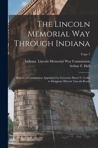 The Lincoln Memorial Way Through Indiana Report of Commission Appointed by Governor Harry G. Leslie to Designate Historic Lincoln Route; Copy 1