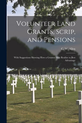 Volunteer Land Grants, Scrip, and Pensions [microform] With Suggestions Shewing How a Grantee May Realize to Best Advantage
