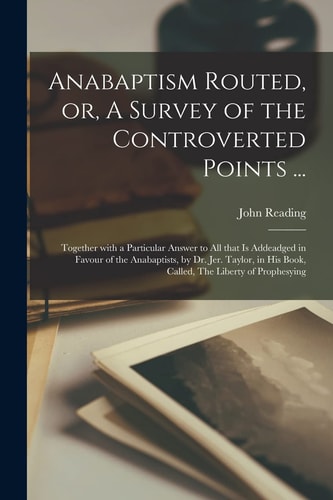 Anabaptism Routed, Or, A Survey of the Controverted Points ... Together With a Particular Answer to All That is Addeadged in Favour of the Anabaptists, by Dr. Jer. Taylor, in His Book, Called, The Liberty of Prophesying