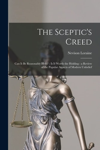 The Sceptic's Creed [microform] Can It Be Reasonably Held?: Is It Worth the Holding: a Review of the Popular Aspects of Modern Unbelief